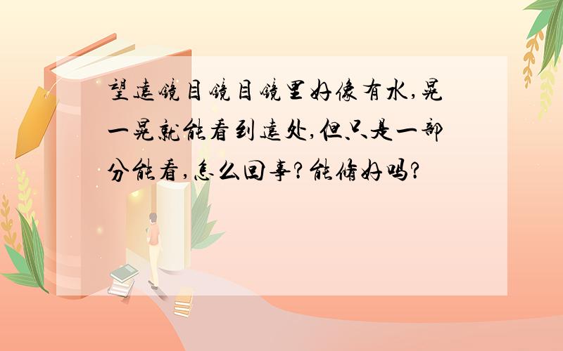 望远镜目镜目镜里好像有水,晃一晃就能看到远处,但只是一部分能看,怎么回事?能修好吗?