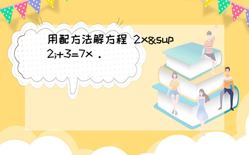 用配方法解方程 2x²+3=7x .