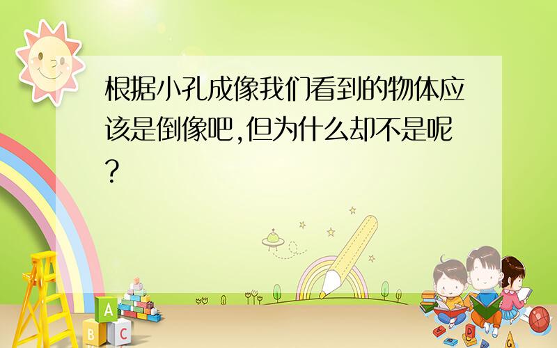 根据小孔成像我们看到的物体应该是倒像吧,但为什么却不是呢?