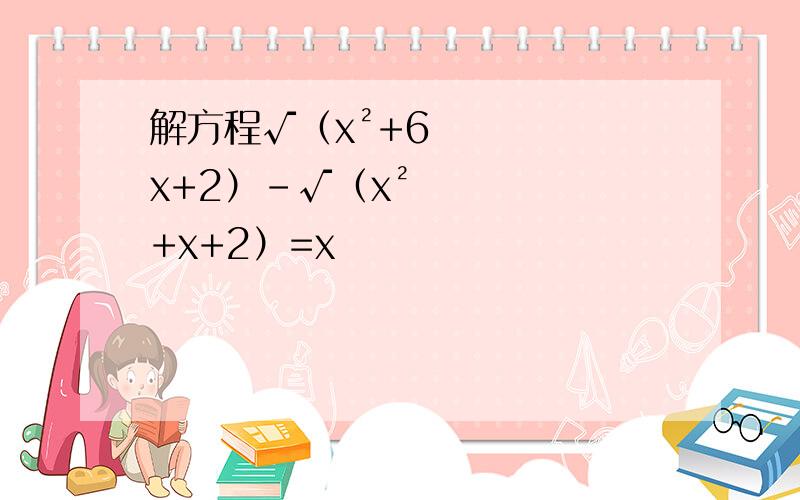 解方程√（x²+6x+2）-√（x²+x+2）=x