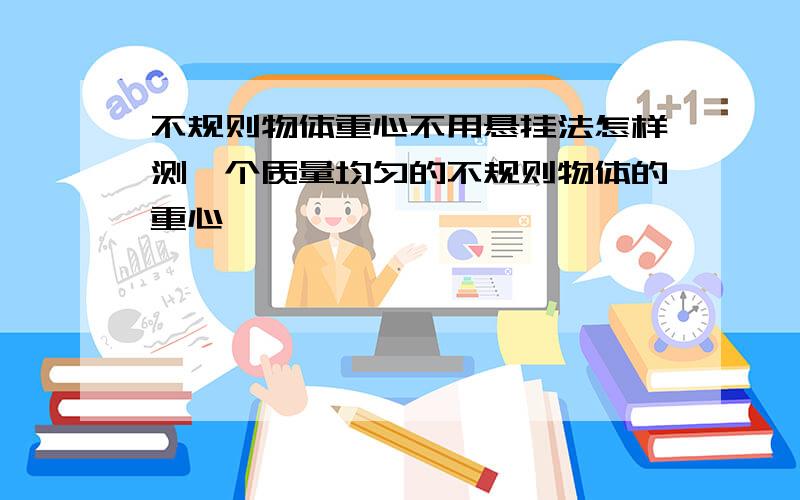 不规则物体重心不用悬挂法怎样测一个质量均匀的不规则物体的重心