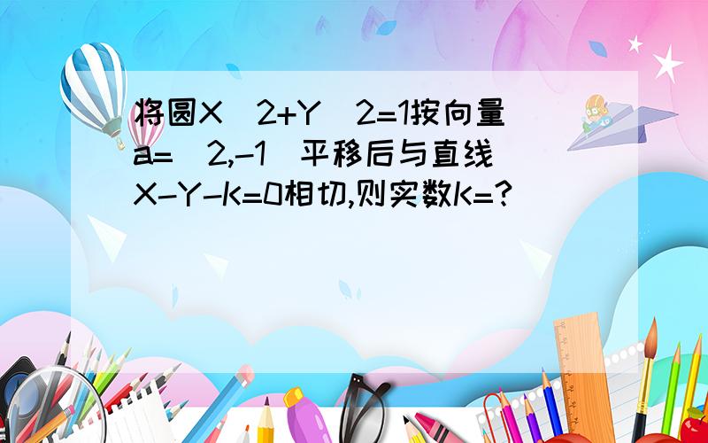 将圆X^2+Y^2=1按向量a=(2,-1)平移后与直线X-Y-K=0相切,则实数K=?