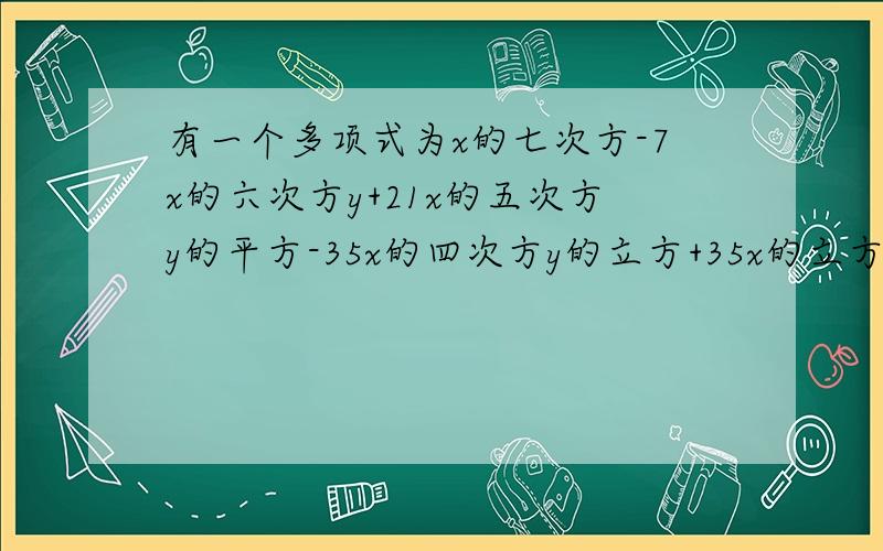 有一个多项式为x的七次方-7x的六次方y+21x的五次方y的平方-35x的四次方y的立方+35x的立方y的四次方.按这样的规律写下去,期第六个项是?最后一个项是?