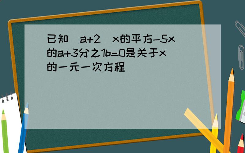 已知(a+2)x的平方-5x的a+3分之1b=0是关于x的一元一次方程