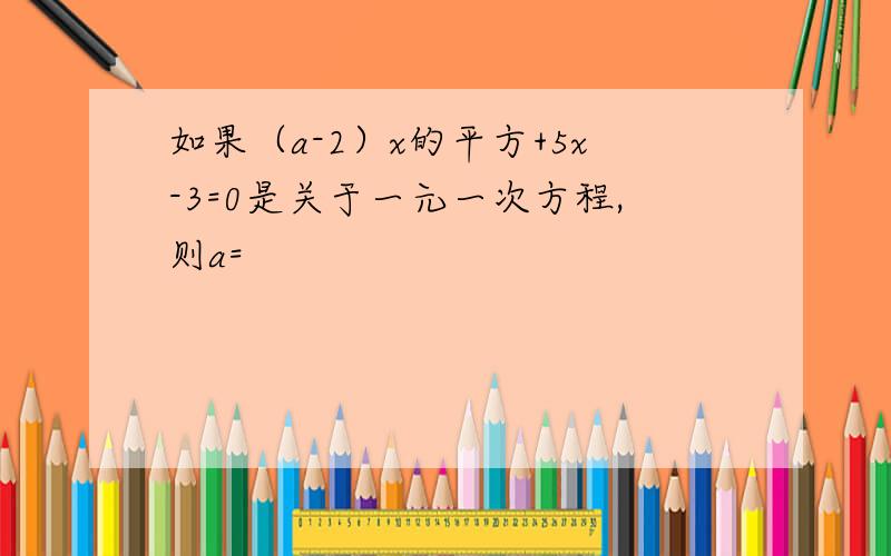 如果（a-2）x的平方+5x-3=0是关于一元一次方程,则a=