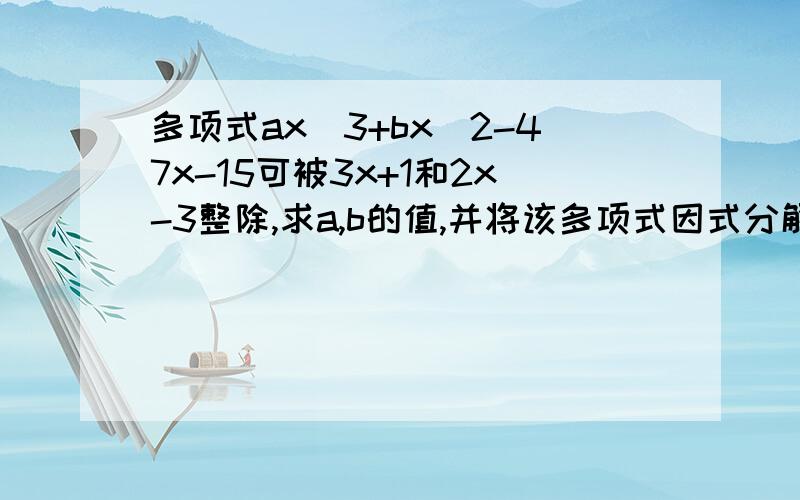 多项式ax^3+bx^2-47x-15可被3x+1和2x-3整除,求a,b的值,并将该多项式因式分解.用初一或者初二上的知识回答.请具体写