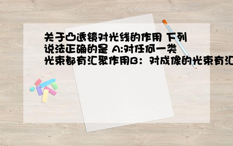 关于凸透镜对光线的作用 下列说法正确的是 A:对任何一类光束都有汇聚作用B：对成像的光束有汇聚作用A ：如果过光心传播方向不改变啊B:啥叫成像的光