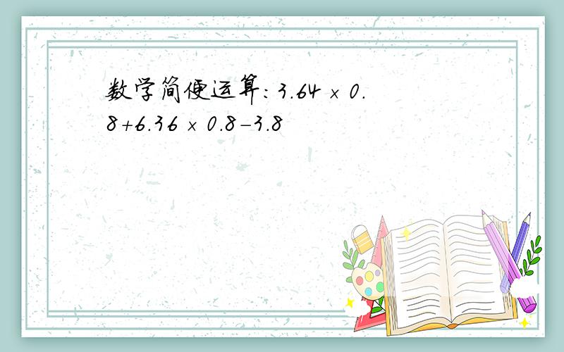 数学简便运算：3.64×0.8+6.36×0.8-3.8