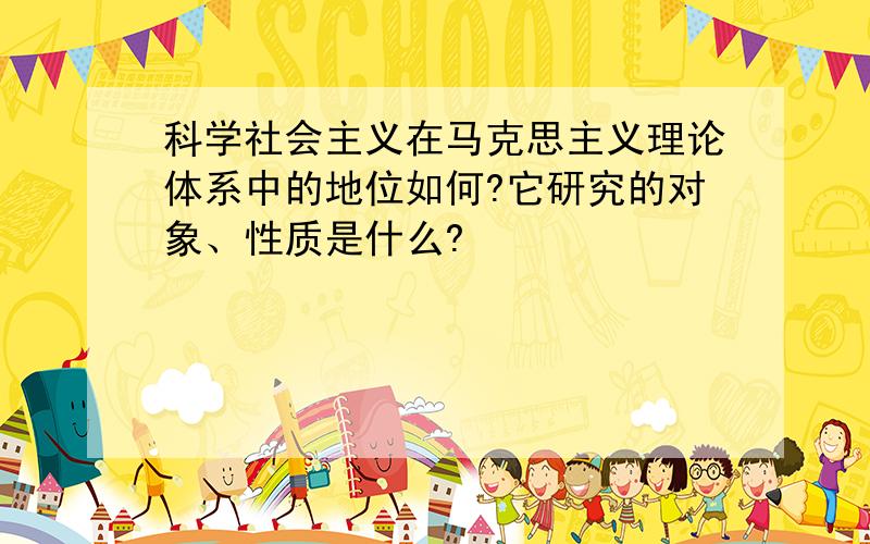 科学社会主义在马克思主义理论体系中的地位如何?它研究的对象、性质是什么?