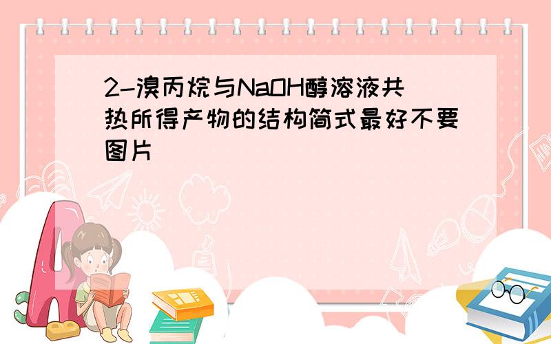 2-溴丙烷与NaOH醇溶液共热所得产物的结构简式最好不要图片