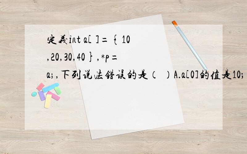 定义int a[ ]={10,20,30,40},*p=a;,下列说法错误的是（ ）A．a[0]的值是10； B．*p的值是10； C．p的值是10 ；D．数组a的下标的最大值是3 本人指针苦手.