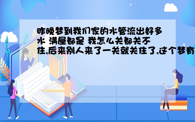 昨晚梦到我们家的水管流出好多水 满屋都是 我怎么关都关不住,后来别人来了一关就关住了,这个梦有什么寓意?