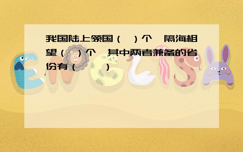 我国陆上领国（ ）个,隔海相望（ ）个,其中两者兼备的省份有（ 、 ）