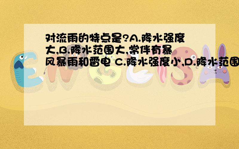 对流雨的特点是?A.降水强度大,B.降水范围大,常伴有暴风暴雨和雷电 C.降水强度小,D.降水范围小,常伴有暴风和雷电