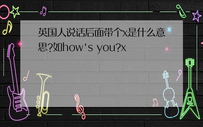 英国人说话后面带个x是什么意思?如how's you?x