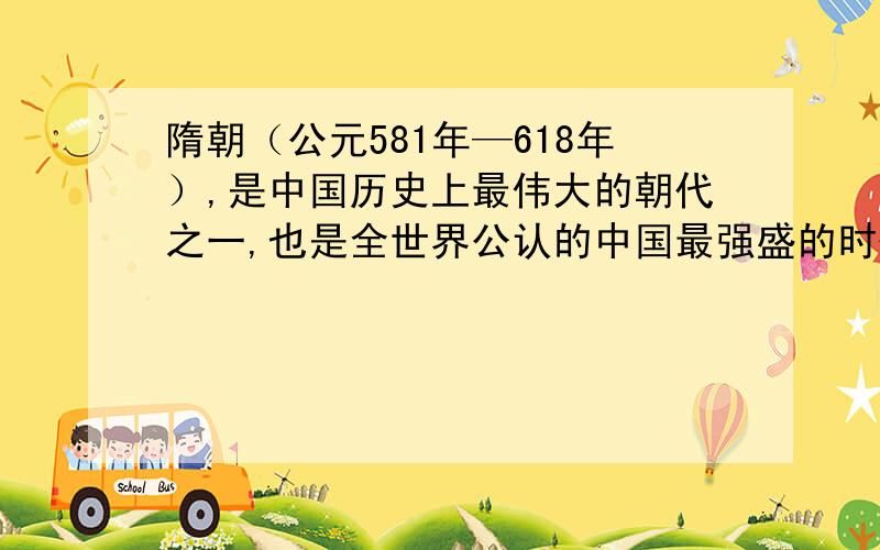 隋朝（公元581年—618年）,是中国历史上最伟大的朝代之一,也是全世界公认的中国最强盛的时代之一.隋文帝杨坚之父杨忠,曾被北周封为“随国公”.杨坚袭此封爵,夺位后立国号为“随”,但其