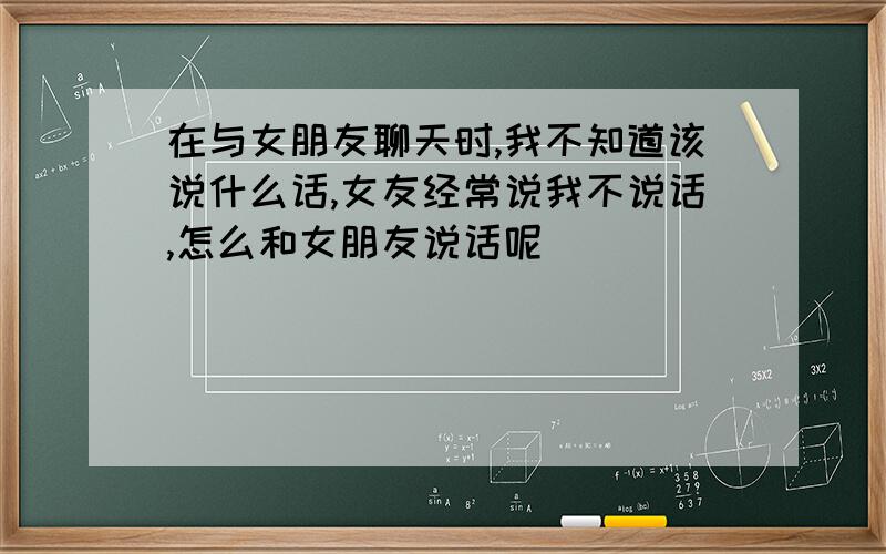 在与女朋友聊天时,我不知道该说什么话,女友经常说我不说话,怎么和女朋友说话呢