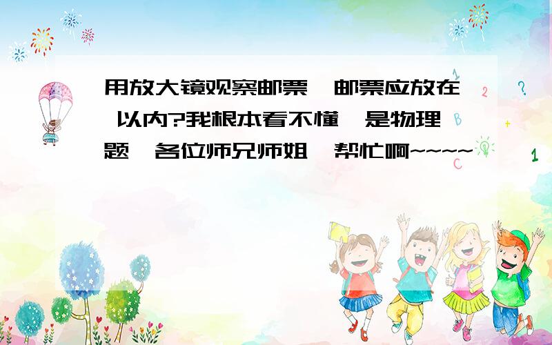 用放大镜观察邮票,邮票应放在 以内?我根本看不懂,是物理题,各位师兄师姐,帮忙啊~~~~