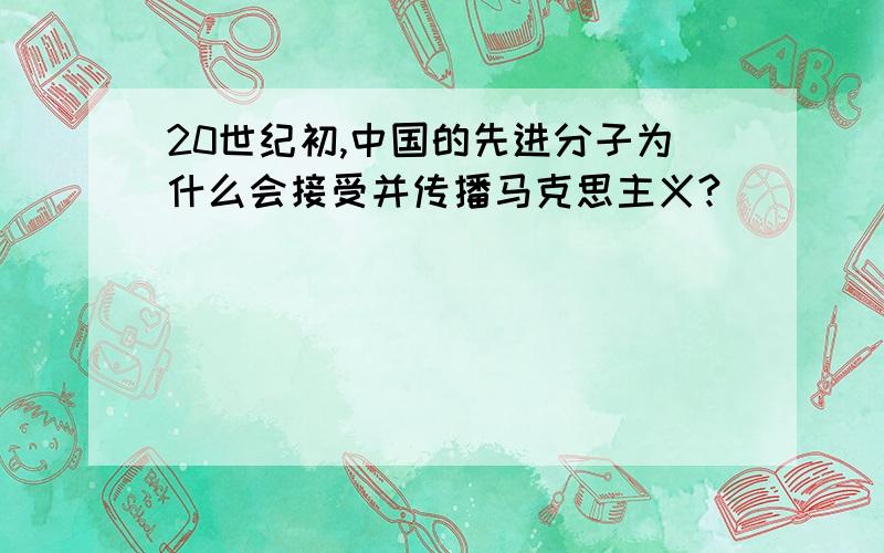 20世纪初,中国的先进分子为什么会接受并传播马克思主义?