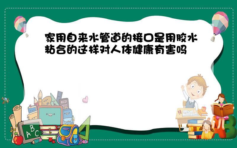 家用自来水管道的接口是用胶水粘合的这样对人体健康有害吗