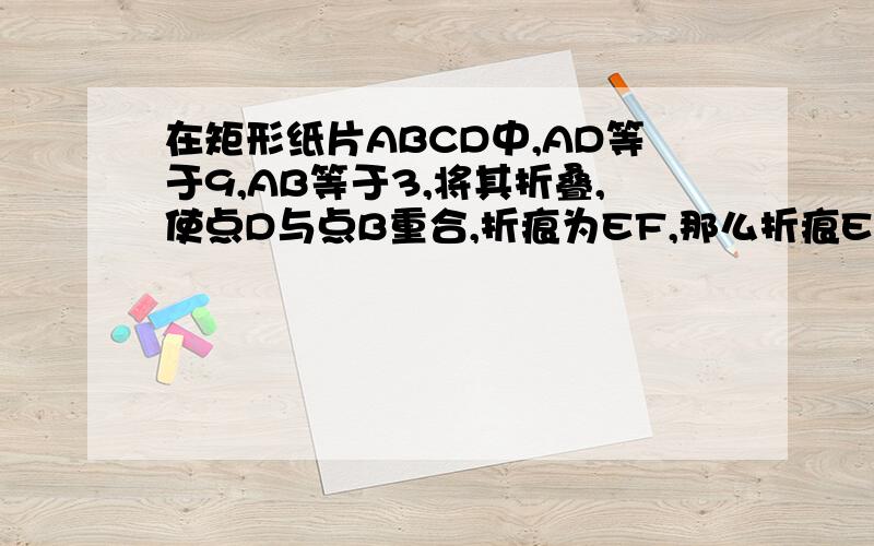 在矩形纸片ABCD中,AD等于9,AB等于3,将其折叠,使点D与点B重合,折痕为EF,那么折痕EF的长为?