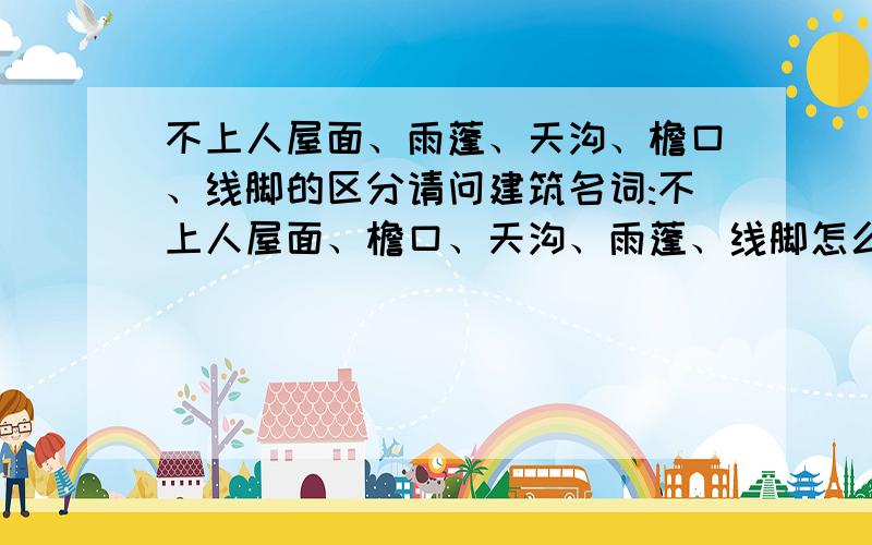 不上人屋面、雨蓬、天沟、檐口、线脚的区分请问建筑名词:不上人屋面、檐口、天沟、雨蓬、线脚怎么区分?具体指建筑的哪部分?