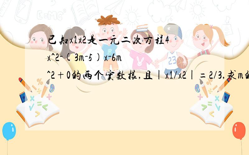 已知x1x2是一元二次方程4x^2-(3m-5)x-6m^2+0的两个实数根,且|x1/x2|=2/3,求m的值