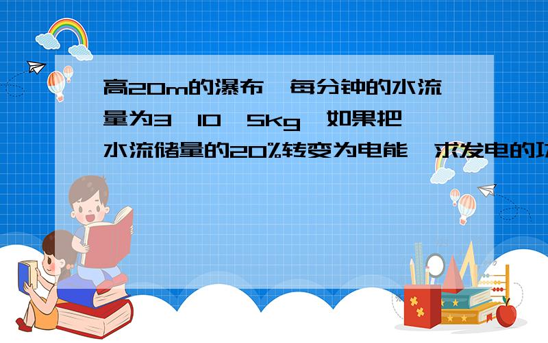 高20m的瀑布,每分钟的水流量为3*10^5kg,如果把水流储量的20%转变为电能,求发电的功率.