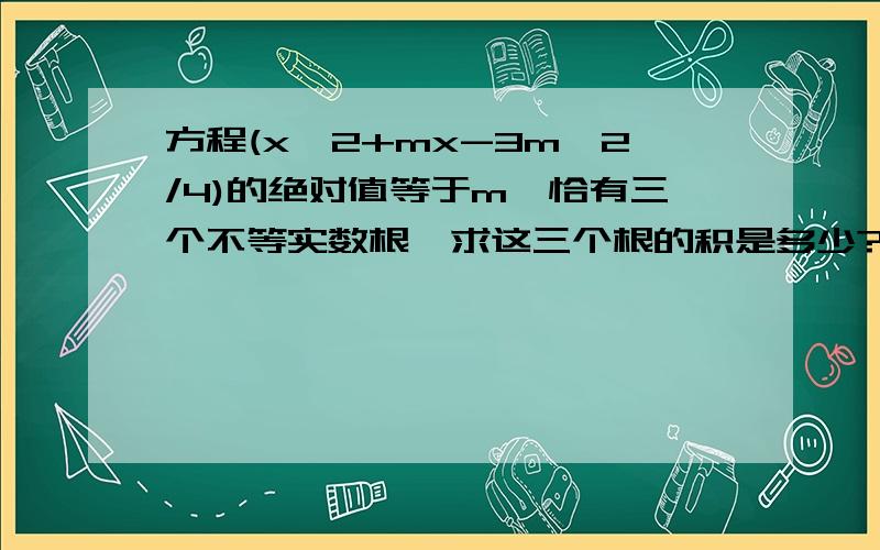 方程(x^2+mx-3m^2/4)的绝对值等于m,恰有三个不等实数根,求这三个根的积是多少?