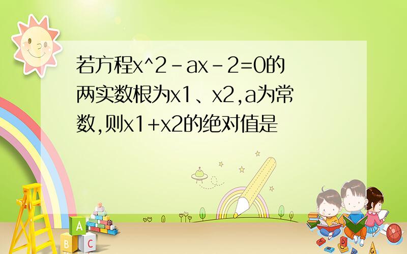 若方程x^2-ax-2=0的两实数根为x1、x2,a为常数,则x1+x2的绝对值是