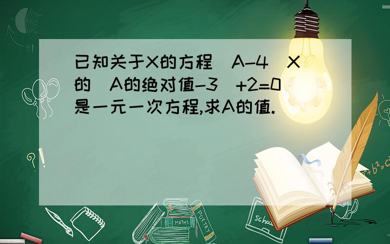 已知关于X的方程(A-4)X的（A的绝对值-3）+2=0是一元一次方程,求A的值.