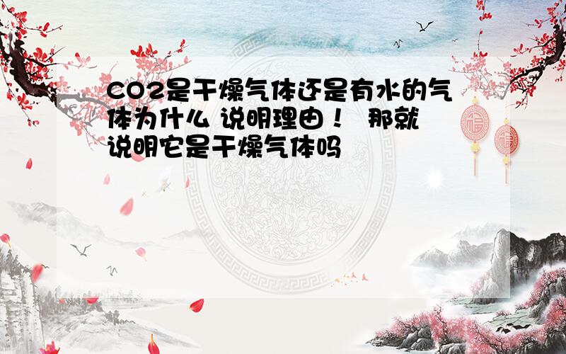 CO2是干燥气体还是有水的气体为什么 说明理由！  那就说明它是干燥气体吗