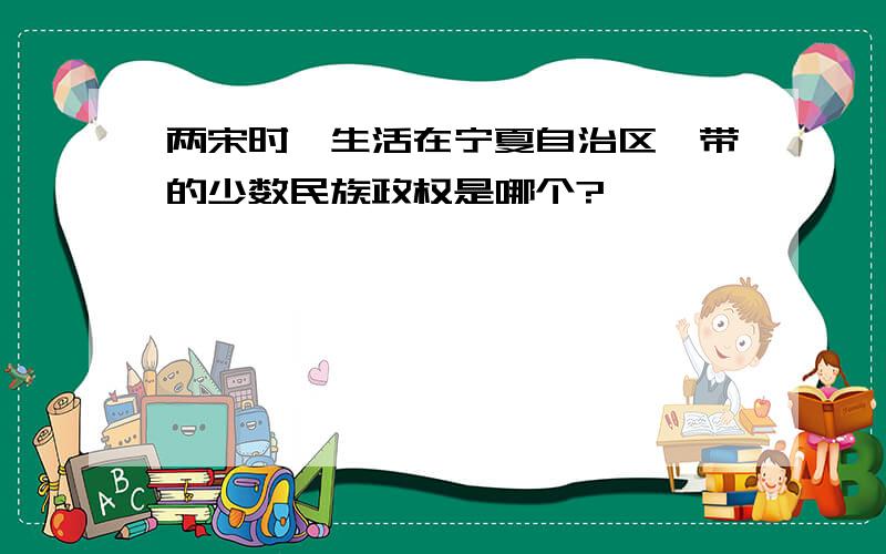 两宋时,生活在宁夏自治区一带的少数民族政权是哪个?