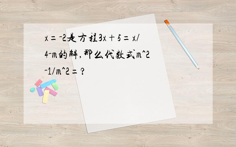 x=-2是方程3x+5=x/4-m的解,那么代数式m^2-1/m^2=?