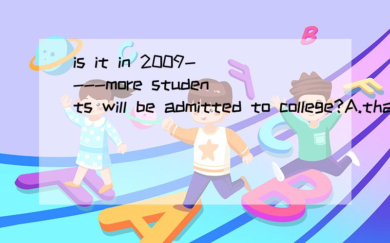 is it in 2009----more students will be admitted to college?A.that B which C when D on which