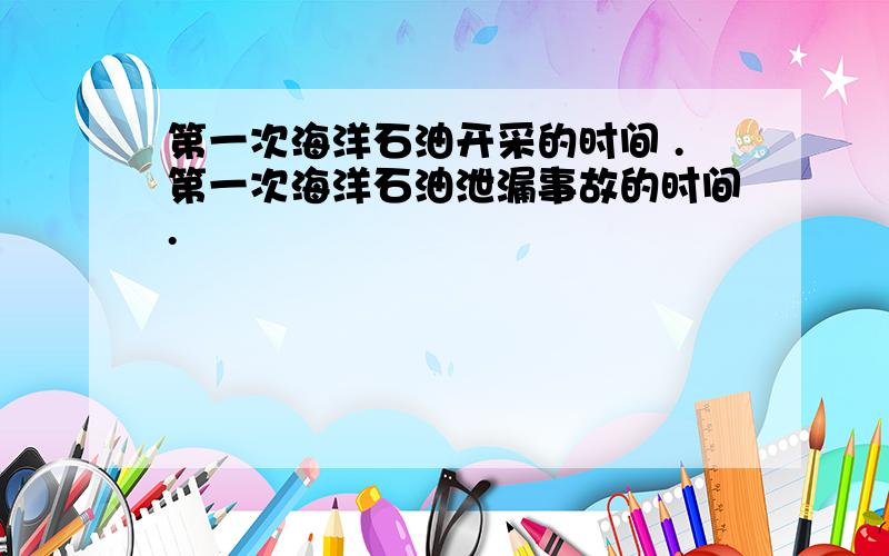 第一次海洋石油开采的时间 .第一次海洋石油泄漏事故的时间.