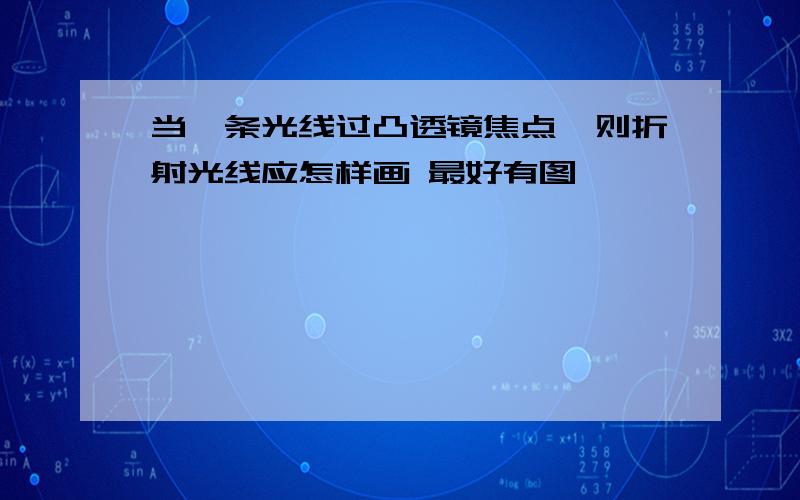 当一条光线过凸透镜焦点,则折射光线应怎样画 最好有图