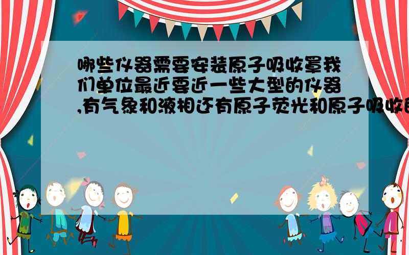 哪些仪器需要安装原子吸收罩我们单位最近要近一些大型的仪器,有气象和液相还有原子荧光和原子吸收的仪器,请问这些都需要安装原子吸收罩吗?