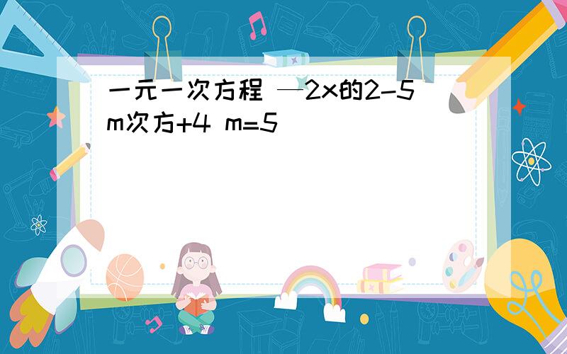 一元一次方程 —2x的2-5m次方+4 m=5