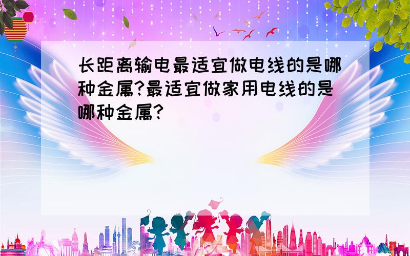 长距离输电最适宜做电线的是哪种金属?最适宜做家用电线的是哪种金属?