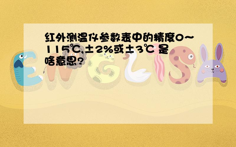 红外测温仪参数表中的精度0～115℃,±2%或±3℃ 是啥意思?