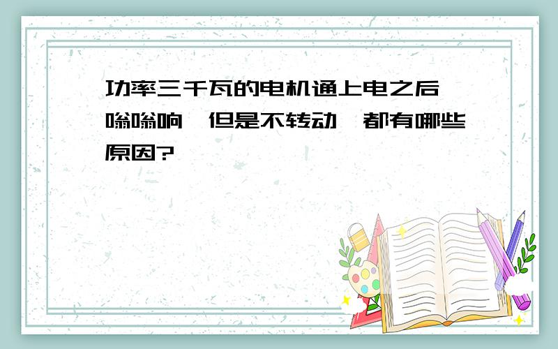 功率三千瓦的电机通上电之后,嗡嗡响,但是不转动,都有哪些原因?