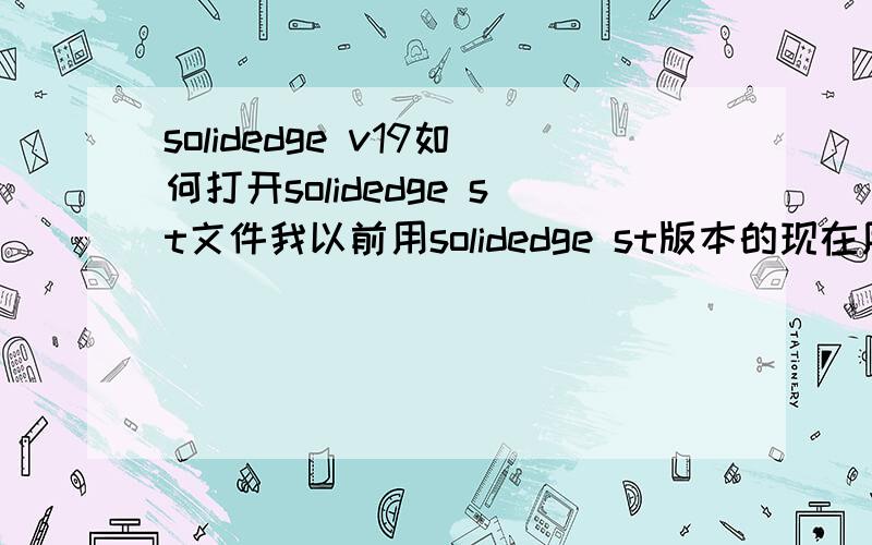 solidedge v19如何打开solidedge st文件我以前用solidedge st版本的现在用solidedge v19可是以前的文件打不开了,哪位大虾知道怎么打开啊,