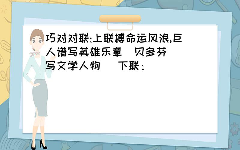 巧对对联:上联搏命运风浪,巨人谱写英雄乐章（贝多芬） （写文学人物） 下联：（ ）（ ）