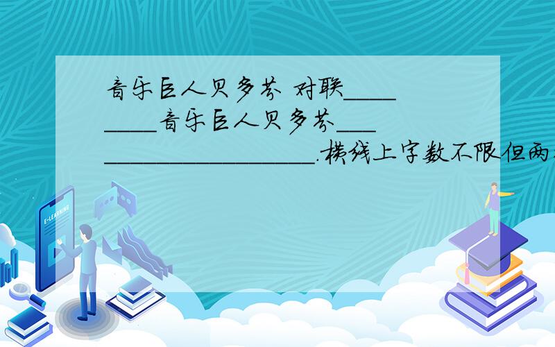 音乐巨人贝多芬 对联________音乐巨人贝多芬___________________.横线上字数不限但两行要同样字数,否则就不是对联啦!如果有其他的也写上去!