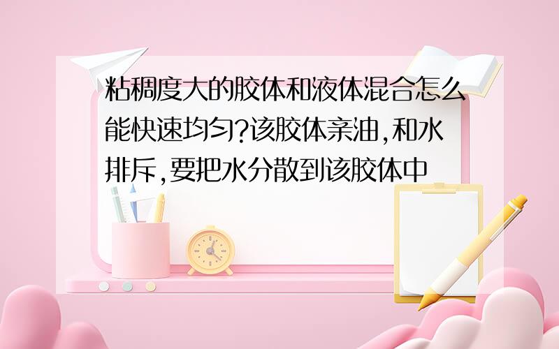 粘稠度大的胶体和液体混合怎么能快速均匀?该胶体亲油,和水排斥,要把水分散到该胶体中