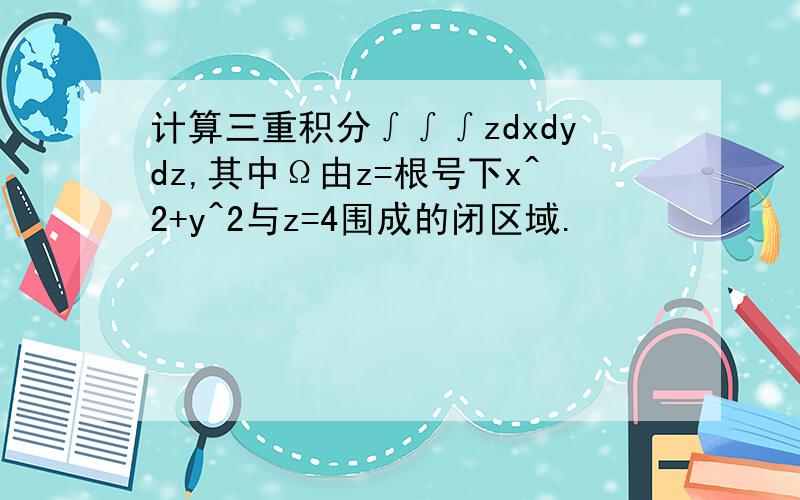 计算三重积分∫∫∫zdxdydz,其中Ω由z=根号下x^2+y^2与z=4围成的闭区域.