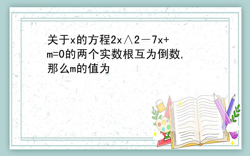 关于x的方程2x∧2－7x+m=0的两个实数根互为倒数,那么m的值为