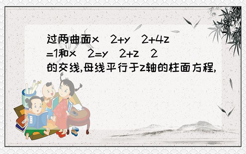 过两曲面x^2+y^2+4z=1和x^2=y^2+z^2的交线,母线平行于z轴的柱面方程,