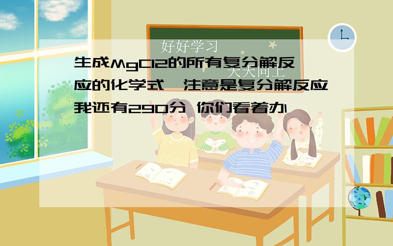 生成MgCl2的所有复分解反应的化学式,注意是复分解反应我还有290分 你们看着办